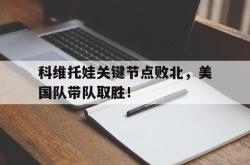 开云体育-关于科维托娃关键节点败北，美国队带队取胜！的信息