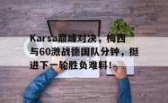 开云体育-Karsa巅峰对决，梅西与60激战德国队分钟，挺进下一轮胜负难料！的简单介绍